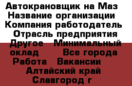 Автокрановщик на Маз › Название организации ­ Компания-работодатель › Отрасль предприятия ­ Другое › Минимальный оклад ­ 1 - Все города Работа » Вакансии   . Алтайский край,Славгород г.